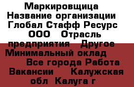 Маркировщица › Название организации ­ Глобал Стафф Ресурс, ООО › Отрасль предприятия ­ Другое › Минимальный оклад ­ 25 000 - Все города Работа » Вакансии   . Калужская обл.,Калуга г.